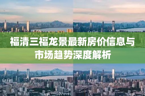 福清三福龙景最新房价信息与市场趋势深度解析