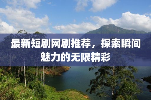 最新短剧网剧推荐，探索瞬间魅力的无限精彩