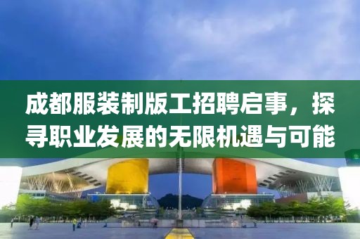 成都服装制版工招聘启事，探寻职业发展的无限机遇与可能