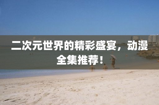 二次元世界的精彩盛宴，动漫全集推荐！
