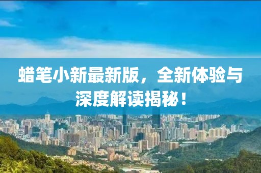 蜡笔小新最新版，全新体验与深度解读揭秘！