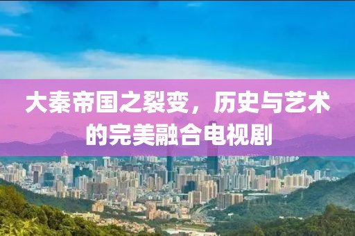 大秦帝国之裂变，历史与艺术的完美融合电视剧