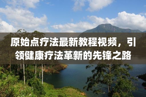 原始点疗法最新教程视频，引领健康疗法革新的先锋之路