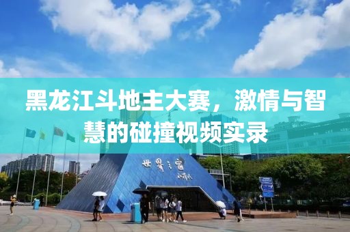 黑龙江斗地主大赛，激情与智慧的碰撞视频实录