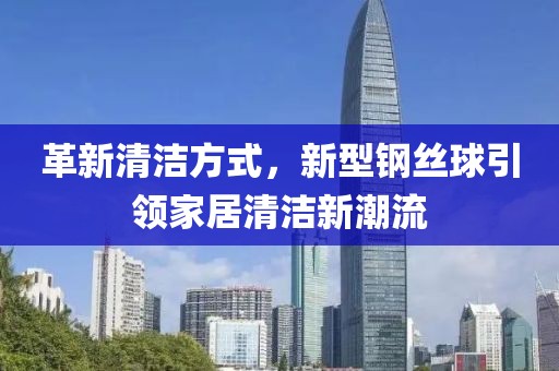 革新清洁方式，新型钢丝球引领家居清洁新潮流