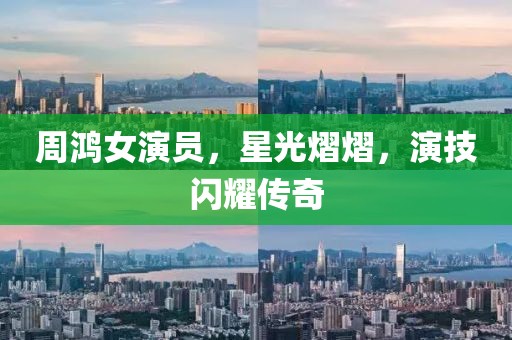 周鸿女演员，星光熠熠，演技闪耀传奇