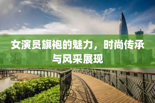 女演员旗袍的魅力，时尚传承与风采展现