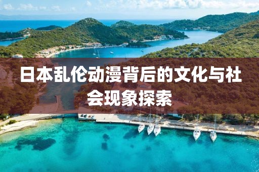 日本乱伦动漫背后的文化与社会现象探索