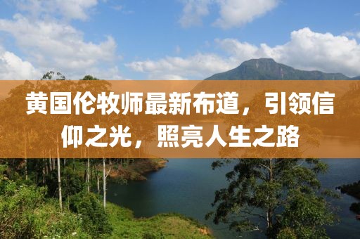 黄国伦牧师最新布道，引领信仰之光，照亮人生之路