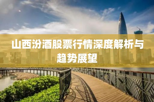 山西汾酒股票行情深度解析与趋势展望