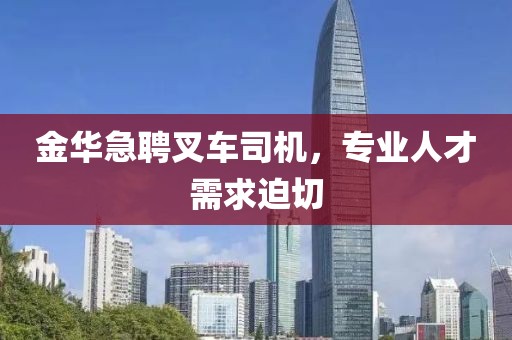金华急聘叉车司机，专业人才需求迫切