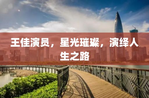 王佳演员，星光璀璨，演绎人生之路