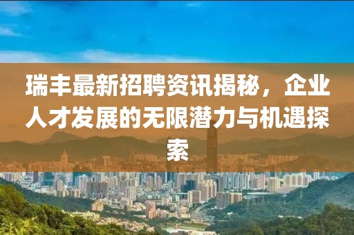 瑞丰最新招聘资讯揭秘，企业人才发展的无限潜力与机遇探索