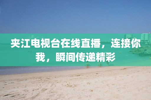 夹江电视台在线直播，连接你我，瞬间传递精彩