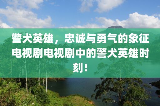 警犬英雄，忠诚与勇气的象征电视剧电视剧中的警犬英雄时刻！