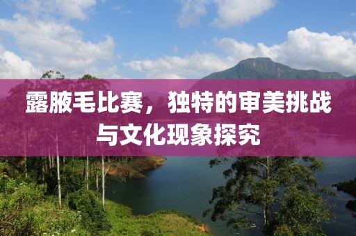 露腋毛比赛，独特的审美挑战与文化现象探究