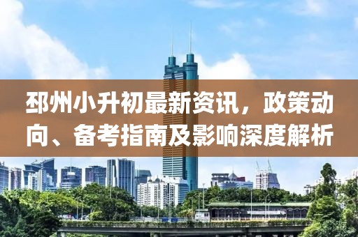 邳州小升初最新资讯，政策动向、备考指南及影响深度解析