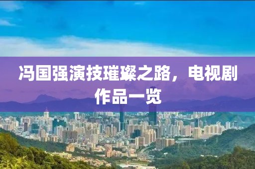 冯国强演技璀璨之路，电视剧作品一览