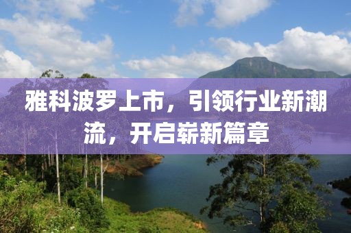 雅科波罗上市，引领行业新潮流，开启崭新篇章