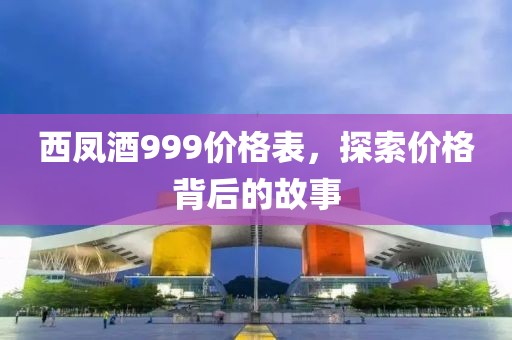 西凤酒999价格表，探索价格背后的故事