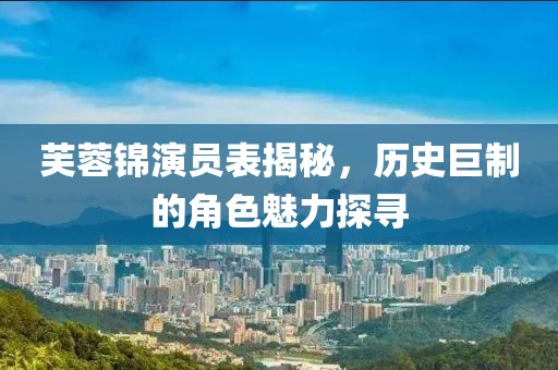 芙蓉锦演员表揭秘，历史巨制的角色魅力探寻