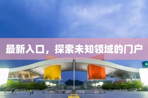最新入口，探索未知领域的门户