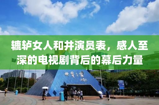 辘轳女人和井演员表，感人至深的电视剧背后的幕后力量