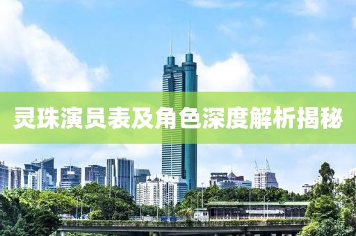 灵珠演员表及角色深度解析揭秘