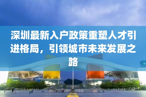 深圳最新入户政策重塑人才引进格局，引领城市未来发展之路