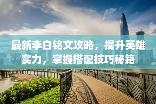 最新李白铭文攻略，提升英雄实力，掌握搭配技巧秘籍