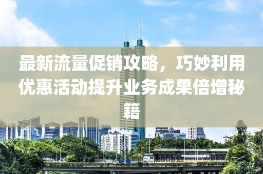最新流量促销攻略，巧妙利用优惠活动提升业务成果倍增秘籍