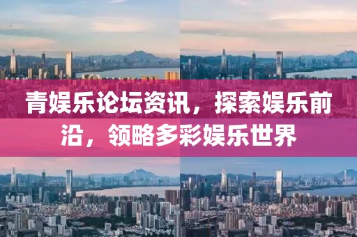 青娱乐论坛资讯，探索娱乐前沿，领略多彩娱乐世界