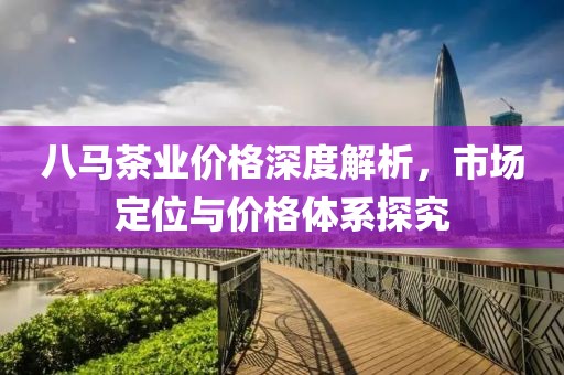 八马茶业价格深度解析，市场定位与价格体系探究