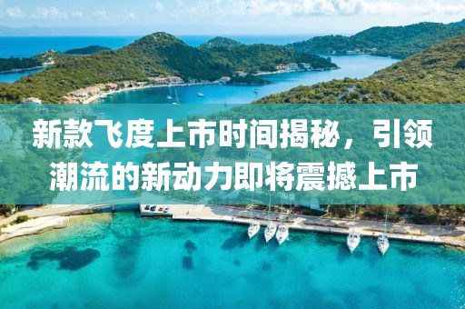 新款飞度上市时间揭秘，引领潮流的新动力即将震撼上市