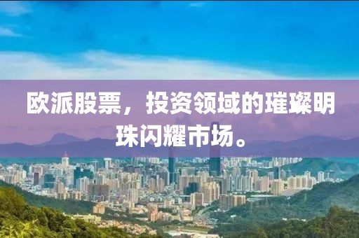 欧派股票，投资领域的璀璨明珠闪耀市场。
