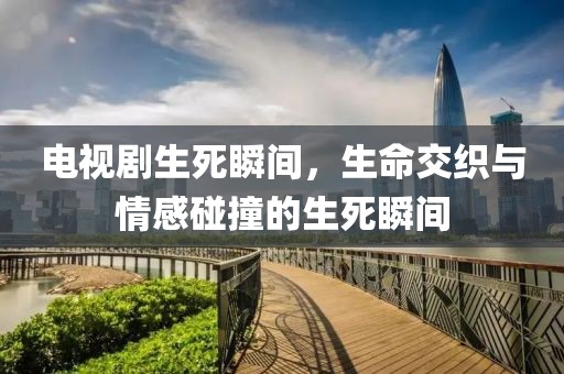 电视剧生死瞬间，生命交织与情感碰撞的生死瞬间