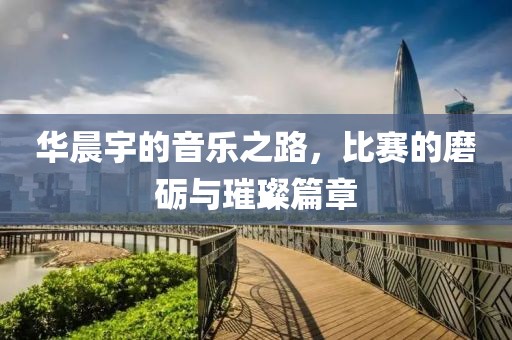 华晨宇的音乐之路，比赛的磨砺与璀璨篇章