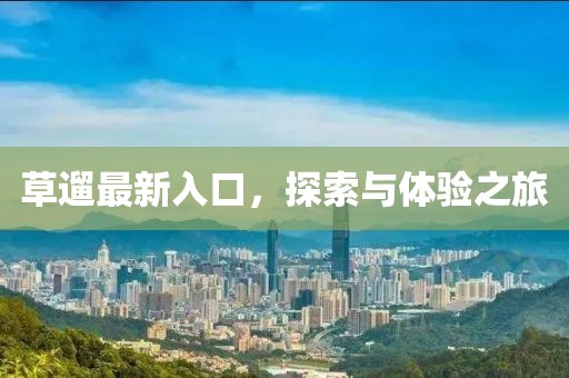 草遛最新入口，探索与体验之旅