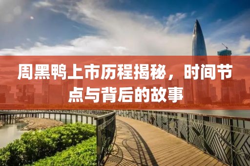 周黑鸭上市历程揭秘，时间节点与背后的故事