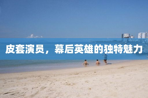 皮套演员，幕后英雄的独特魅力