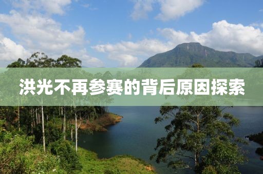 洪光不再参赛的背后原因探索