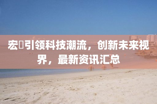 宏碁引领科技潮流，创新未来视界，最新资讯汇总