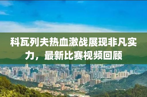 科瓦列夫热血激战展现非凡实力，最新比赛视频回顾