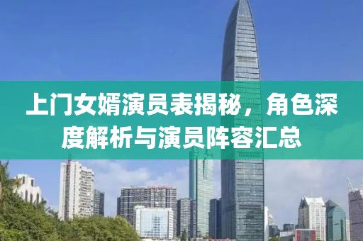 上门女婿演员表揭秘，角色深度解析与演员阵容汇总