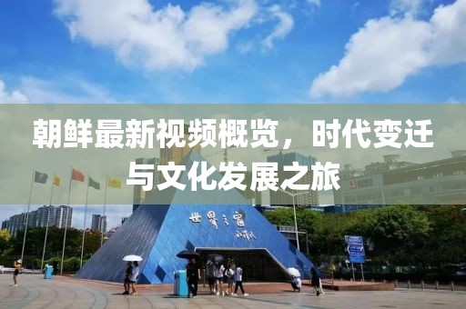 朝鲜最新视频概览，时代变迁与文化发展之旅