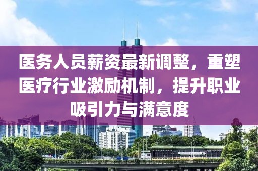 医务人员薪资最新调整，重塑医疗行业激励机制，提升职业吸引力与满意度