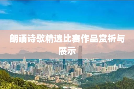 朗诵诗歌精选比赛作品赏析与展示