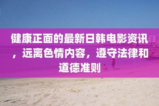 健康正面的最新日韩电影资讯，远离色情内容，遵守法律和道德准则