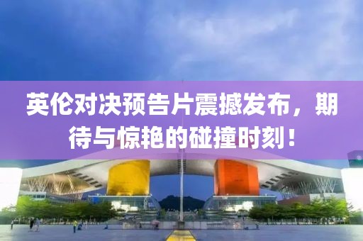 英伦对决预告片震撼发布，期待与惊艳的碰撞时刻！