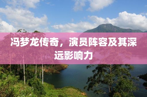 冯梦龙传奇，演员阵容及其深远影响力